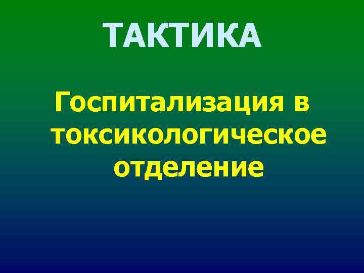 ТАКТИКА Госпитализация в токсикологическое отделение ТАКТИКА Госпитализация в токсикологическое отделение