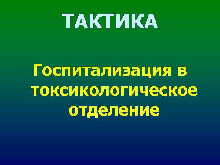 ТАКТИКА Госпитализация в токсикологическое отделение ТАКТИКА Госпитализация в токсикологическое отделение