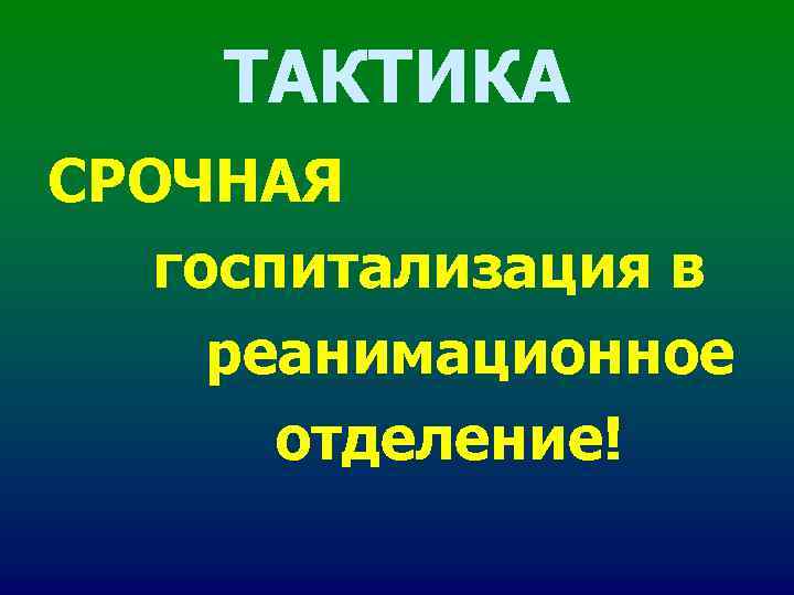 ТАКТИКА СРОЧНАЯ госпитализация в реанимационное отделение! ТАКТИКА СРОЧНАЯ госпитализация в реанимационное отделение!
