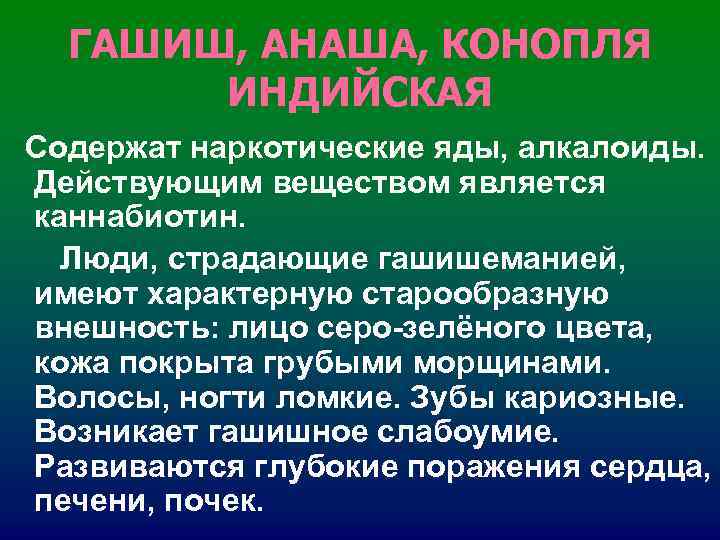 ГАШИШ, АНАША, КОНОПЛЯ ИНДИЙСКАЯ Содержат наркотические яды, алкалоиды. Действующим веществом является каннабиотин. ГАШИШ, АНАША, КОНОПЛЯ ИНДИЙСКАЯ Содержат наркотические яды, алкалоиды. Действующим веществом является каннабиотин.