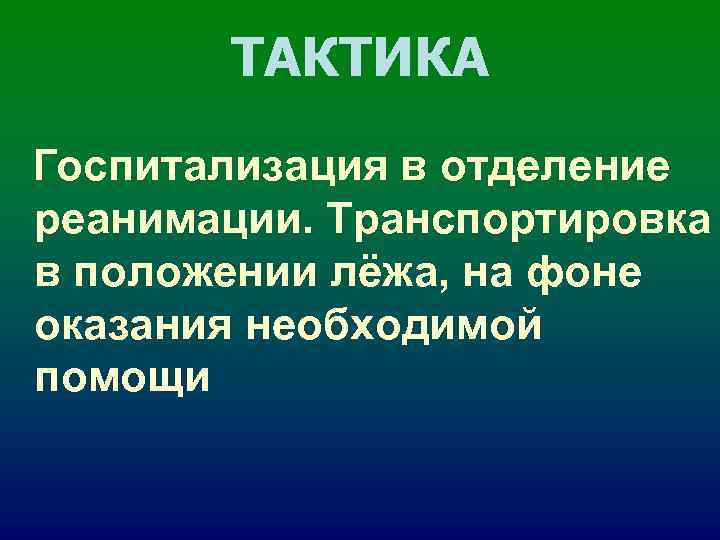 ТАКТИКА Госпитализация в отделение реанимации. Транспортировка в положении лёжа, на фоне оказания ТАКТИКА Госпитализация в отделение реанимации. Транспортировка в положении лёжа, на фоне оказания