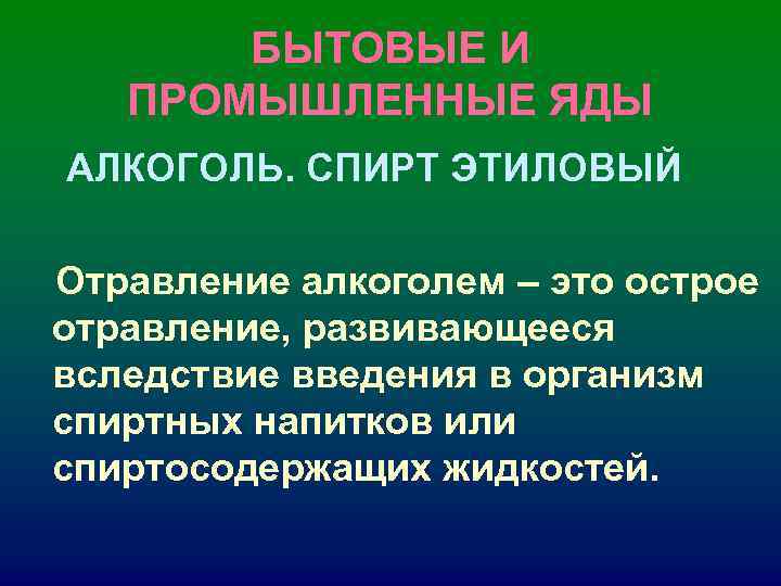 БЫТОВЫЕ И ПРОМЫШЛЕННЫЕ ЯДЫ АЛКОГОЛЬ. СПИРТ ЭТИЛОВЫЙ Отравление алкоголем – это БЫТОВЫЕ И ПРОМЫШЛЕННЫЕ ЯДЫ АЛКОГОЛЬ. СПИРТ ЭТИЛОВЫЙ Отравление алкоголем – это