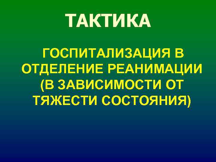 ТАКТИКА ГОСПИТАЛИЗАЦИЯ В ОТДЕЛЕНИЕ РЕАНИМАЦИИ (В ЗАВИСИМОСТИ ОТ ТЯЖЕСТИ СОСТОЯНИЯ) ТАКТИКА ГОСПИТАЛИЗАЦИЯ В ОТДЕЛЕНИЕ РЕАНИМАЦИИ (В ЗАВИСИМОСТИ ОТ ТЯЖЕСТИ СОСТОЯНИЯ)