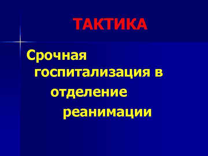  ТАКТИКА Срочная госпитализация в  отделение реанимации 