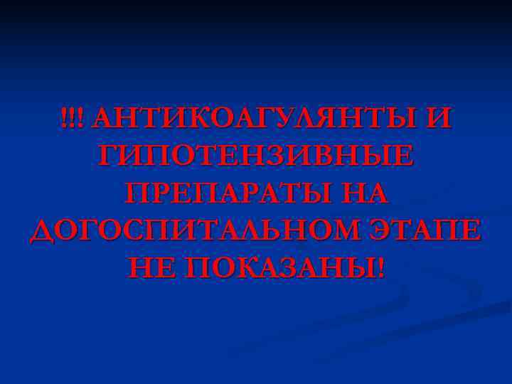  !!! АНТИКОАГУЛЯНТЫ И ГИПОТЕНЗИВНЫЕ  ПРЕПАРАТЫ НА ДОГОСПИТАЛЬНОМ ЭТАПЕ  НЕ ПОКАЗАНЫ! 