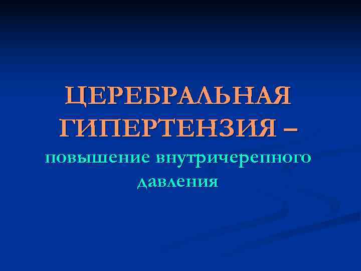  ЦЕРЕБРАЛЬНАЯ ГИПЕРТЕНЗИЯ – повышение внутричерепного   давления 