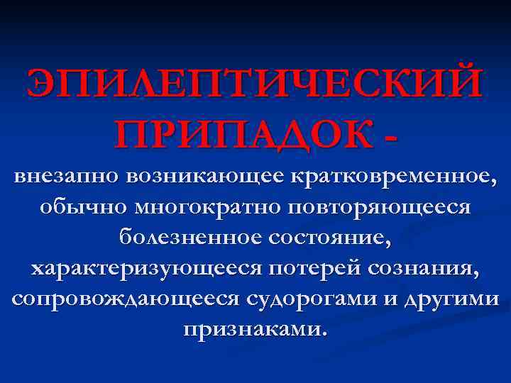  ЭПИЛЕПТИЧЕСКИЙ ПРИПАДОК - внезапно возникающее кратковременное, обычно многократно повторяющееся   болезненное состояние,