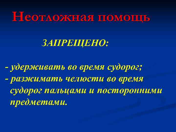  Неотложная помощь  ЗАПРЕЩЕНО:  - удерживать во время судорог; - разжимать челюсти