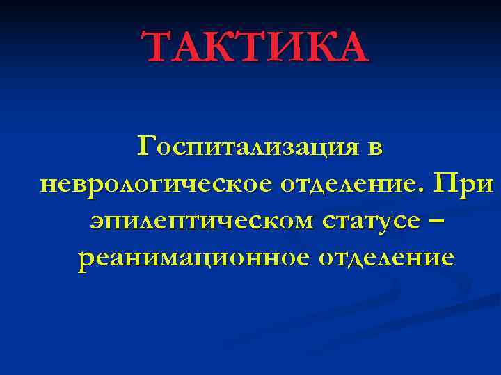 ТАКТИКА  Госпитализация в неврологическое отделение. При  эпилептическом статусе –  реанимационное