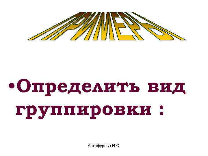  • Определить вид группировки :  Астафурова И. С. 