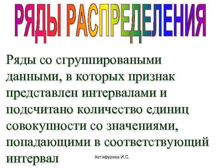   интервальные Ряды со сгруппироваными данными, в которых признак представлен интервалами и подсчитано