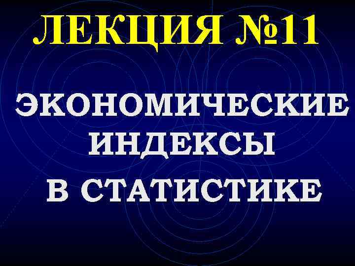 ЛЕКЦИЯ № 11 ЭКОНОМИЧЕСКИЕ  ИНДЕКСЫ В СТАТИСТИКЕ 