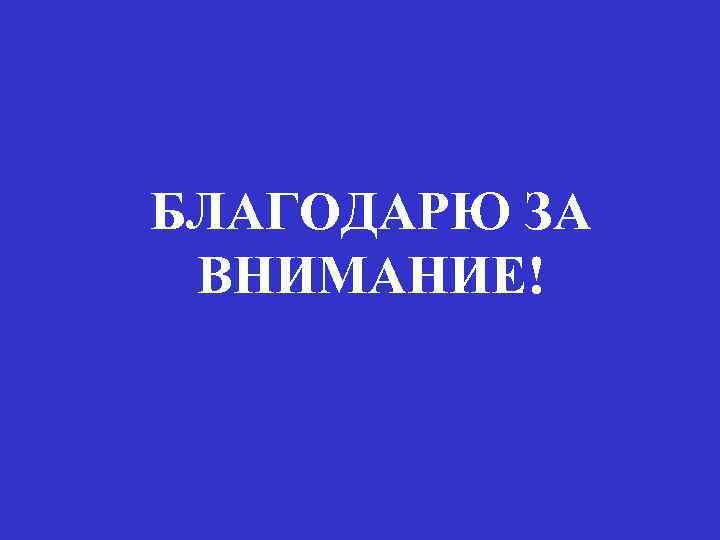 БЛАГОДАРЮ ЗА ВНИМАНИЕ! 