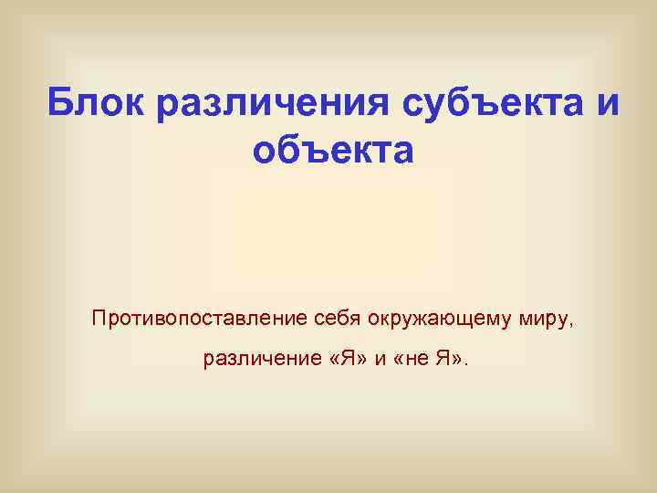 Блок различения субъекта и   объекта Противопоставление себя окружающему миру,   различение