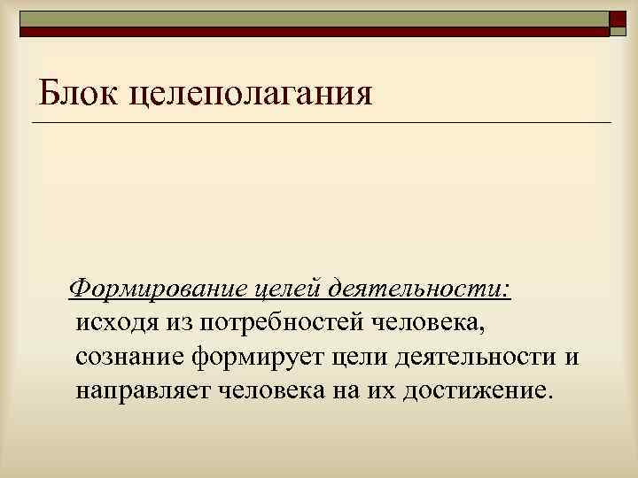 Блок целеполагания Формирование целей деятельности:  исходя из потребностей человека,  сознание формирует цели