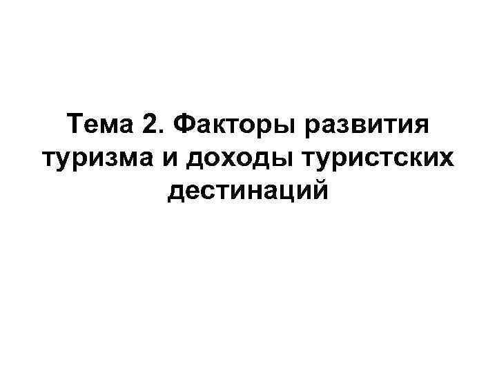 Тема 2. Факторы развития туризма и доходы туристских дестинаций Тема 2. Факторы развития туризма и доходы туристских дестинаций