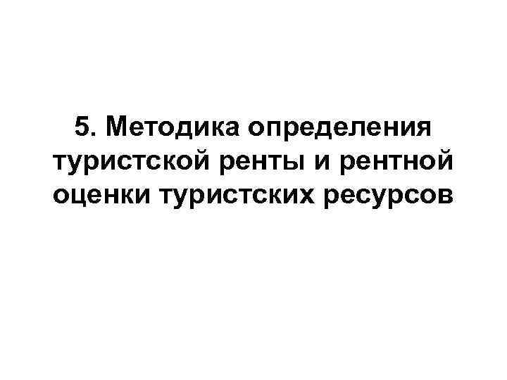 5. Методика определения туристской ренты и рентной оценки туристских ресурсов 5. Методика определения туристской ренты и рентной оценки туристских ресурсов