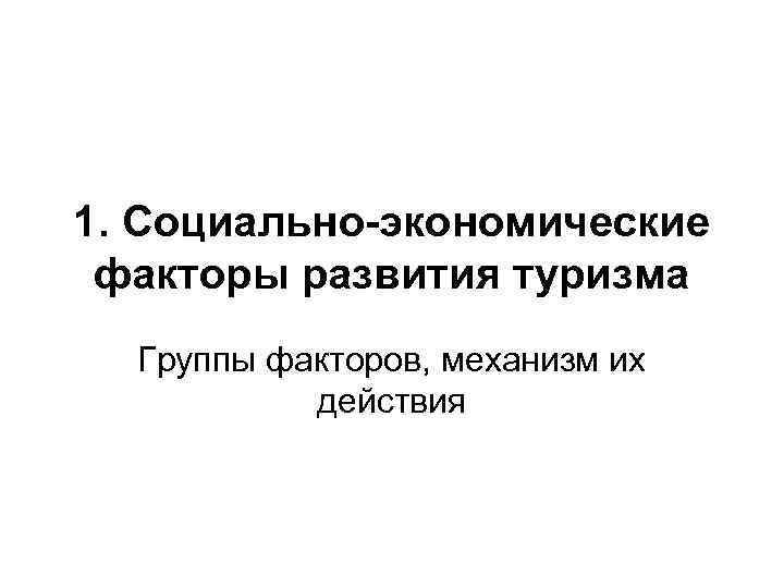 1. Социально-экономические факторы развития туризма Группы факторов, механизм их действия 1. Социально-экономические факторы развития туризма Группы факторов, механизм их действия