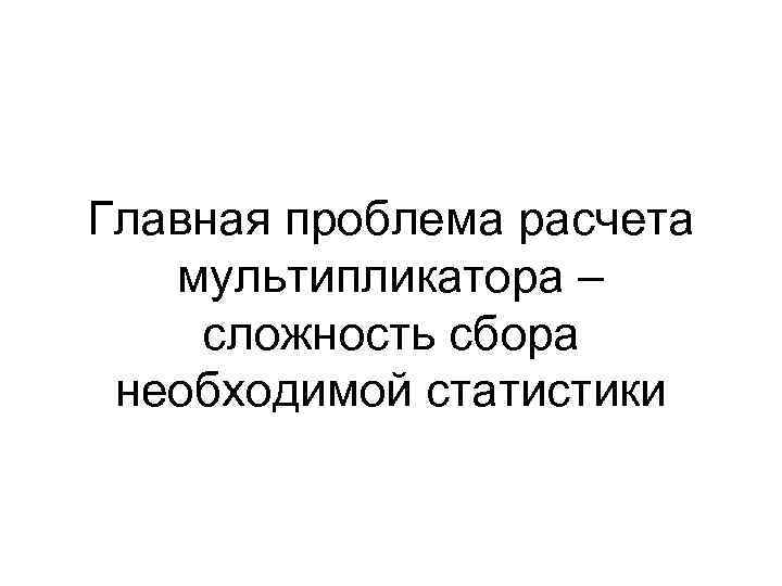 Главная проблема расчета мультипликатора – сложность сбора необходимой статистики Главная проблема расчета мультипликатора – сложность сбора необходимой статистики