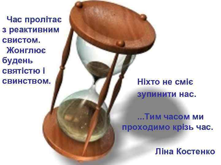 Час пролітає з реактивним свистом. Жонглює будень святістю і свинством. Ніхто не сміє зупинити