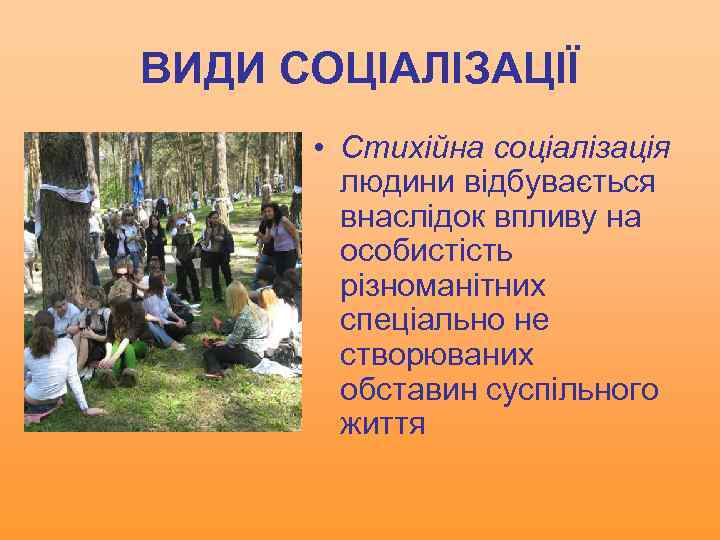 ВИДИ СОЦІАЛІЗАЦІЇ • Стихійна соціалізація людини відбувається внаслідок впливу на особистість різноманітних спеціально не