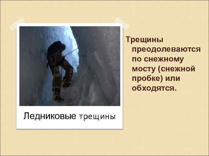 Трещины преодолеваются по снежному мосту (снежной пробке) или обходятся. Ледниковые трещины 