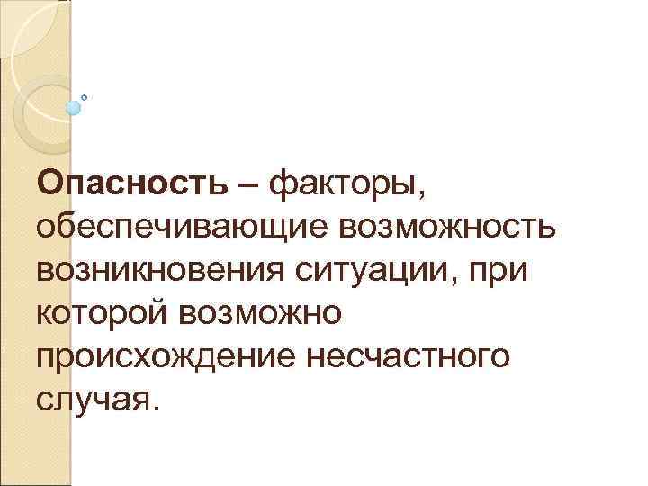 Опасность – факторы, обеспечивающие возможность возникновения ситуации, при которой возможно происхождение несчастного случая. 