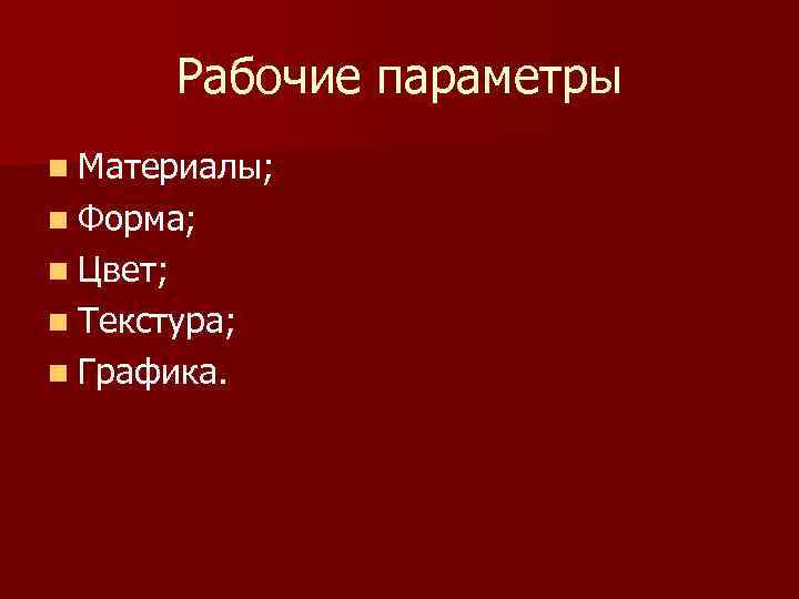 Рабочие параметры n Материалы; n Форма; n Цвет; n Текстура; n Рабочие параметры n Материалы; n Форма; n Цвет; n Текстура; n