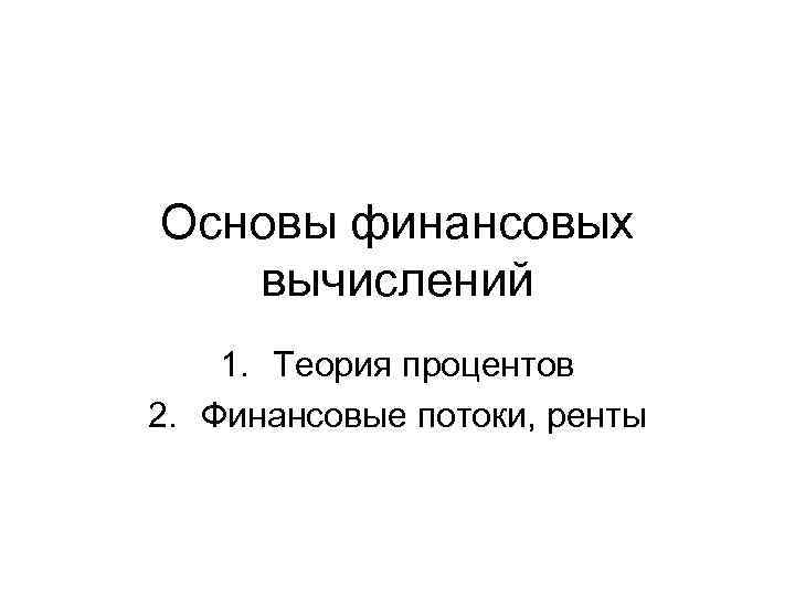 Основы финансовых вычислений 1. Теория процентов 2. Финансовые потоки, ренты 