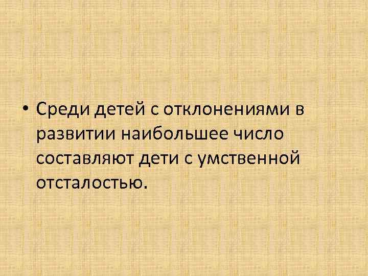  • Среди детей с отклонениями в  развитии наибольшее число  составляют дети
