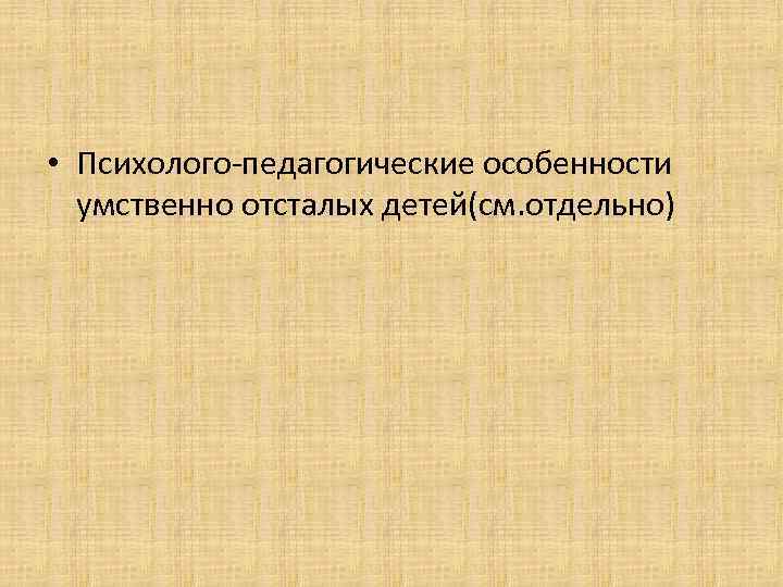  • Психолого педагогические особенности  умственно отсталых детей(см. отдельно) 