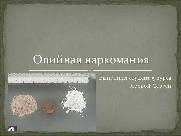 Опийная наркомания  Выполнил студент 5 курса     Яровой Сергей 