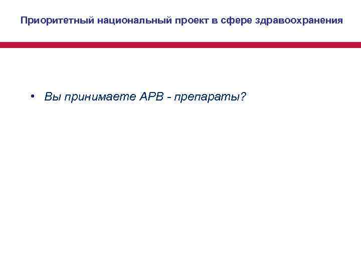 Приоритетный национальный проект в сфере здравоохранения • Вы принимаете АРВ - препараты? Приоритетный национальный проект в сфере здравоохранения • Вы принимаете АРВ - препараты?