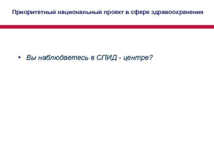 Приоритетный национальный проект в сфере здравоохранения • Вы наблюдаетесь в СПИД - центре? Приоритетный национальный проект в сфере здравоохранения • Вы наблюдаетесь в СПИД - центре?