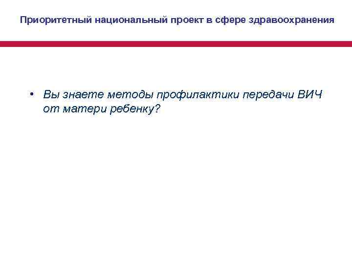 Приоритетный национальный проект в сфере здравоохранения • Вы знаете методы профилактики передачи ВИЧ Приоритетный национальный проект в сфере здравоохранения • Вы знаете методы профилактики передачи ВИЧ