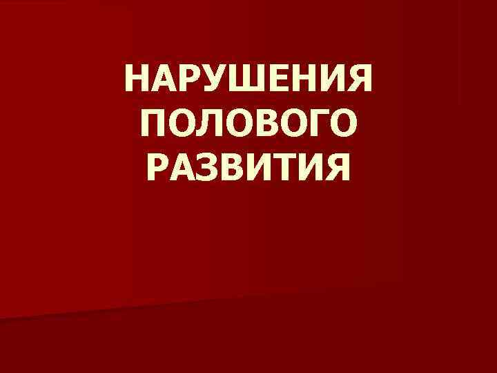 НАРУШЕНИЯ ПОЛОВОГО РАЗВИТИЯ 