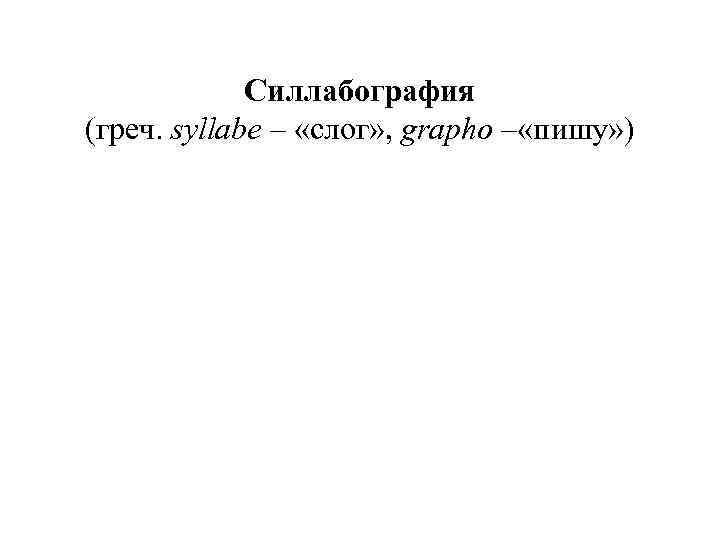 Силлабография (греч. syllabe – «слог» , grapho – «пишу» ) Силлабография (греч. syllabe – «слог» , grapho – «пишу» )
