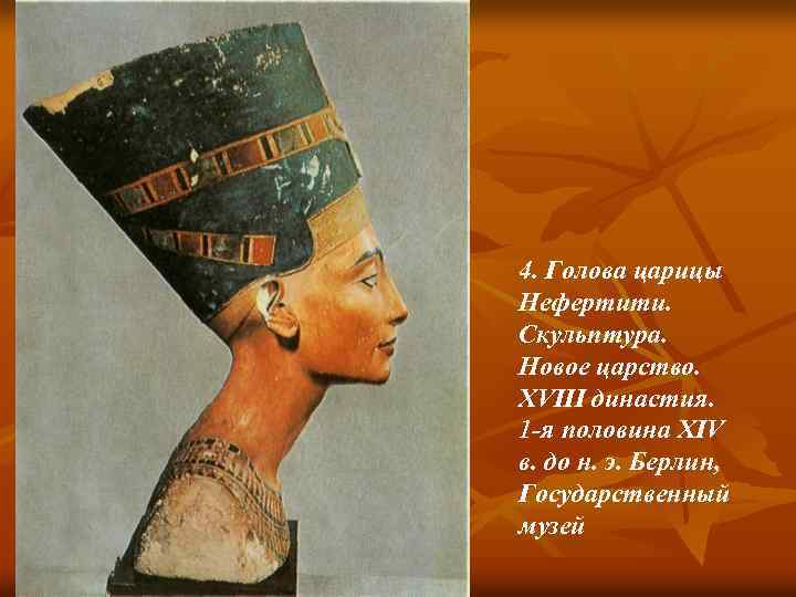 4. Голова царицы Нефертити. Скульптура. Новое царство. XVIII династия. 1 -я половина XIV в.
