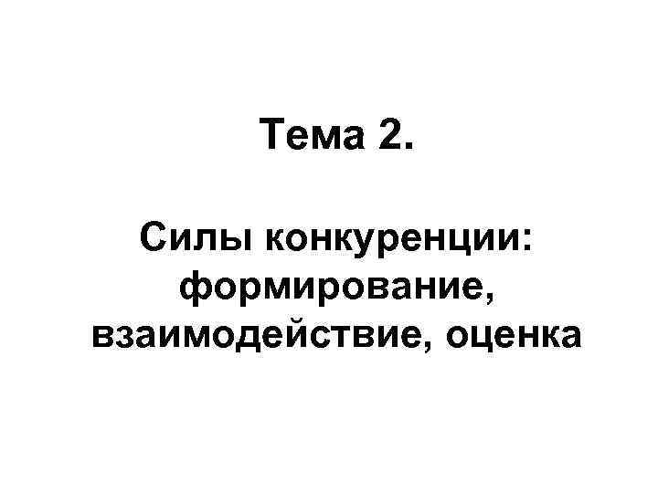   Тема 2. Силы конкуренции: формирование, взаимодействие, оценка 