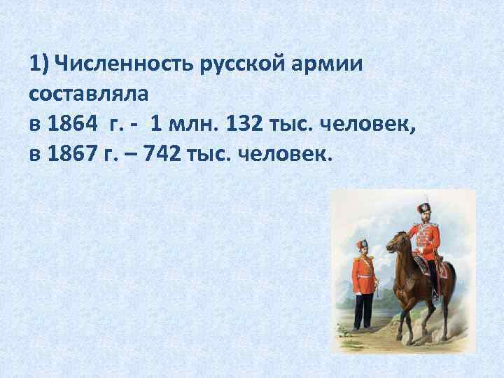 1) Численность русской армии составляла в 1864 г. - 1 млн. 132 тыс. человек,