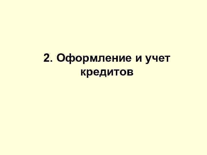 2. Оформление и учет  кредитов 
