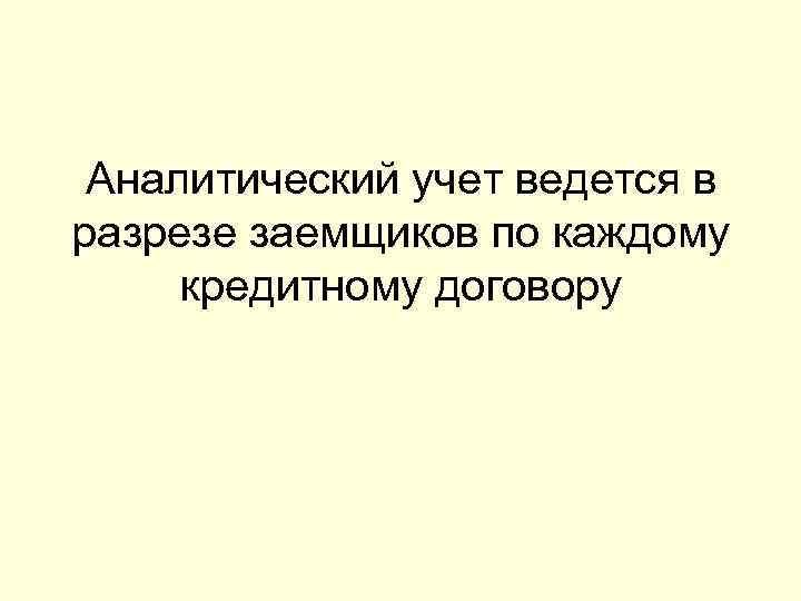  Аналитический учет ведется в разрезе заемщиков по каждому кредитному договору 