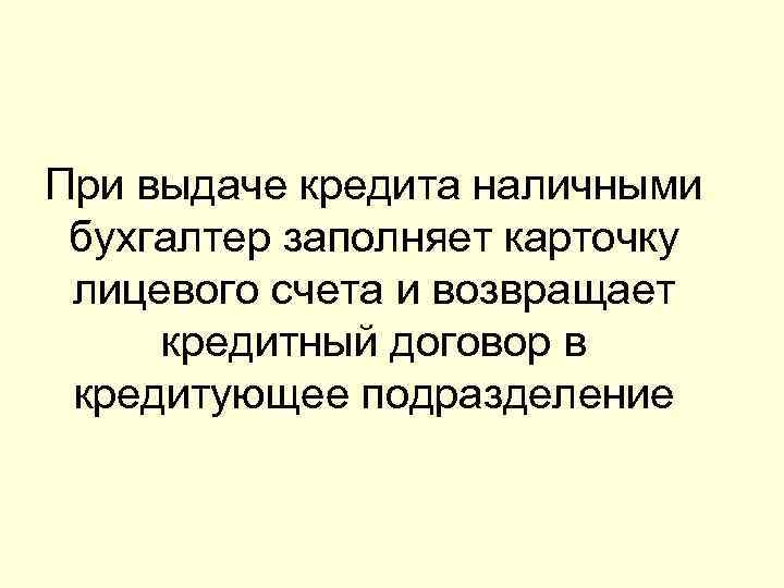 При выдаче кредита наличными бухгалтер заполняет карточку лицевого счета и возвращает кредитный договор в