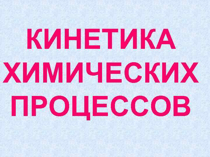  КИНЕТИКА ХИМИЧЕСКИХ ПРОЦЕССОВ 