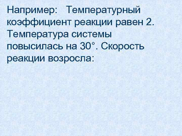 Например: Температурный коэффициент реакции равен 2. Температура системы повысилась на 30°. Скорость реакции возросла: