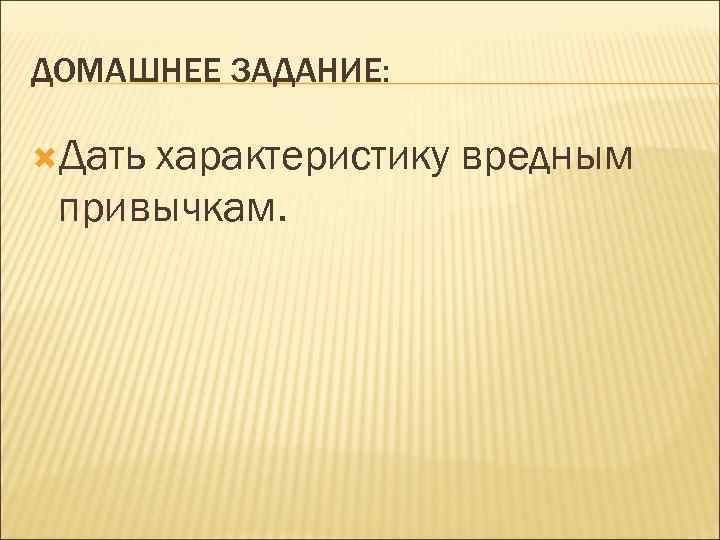 ДОМАШНЕЕ ЗАДАНИЕ:  Датьхарактеристику вредным привычкам. 