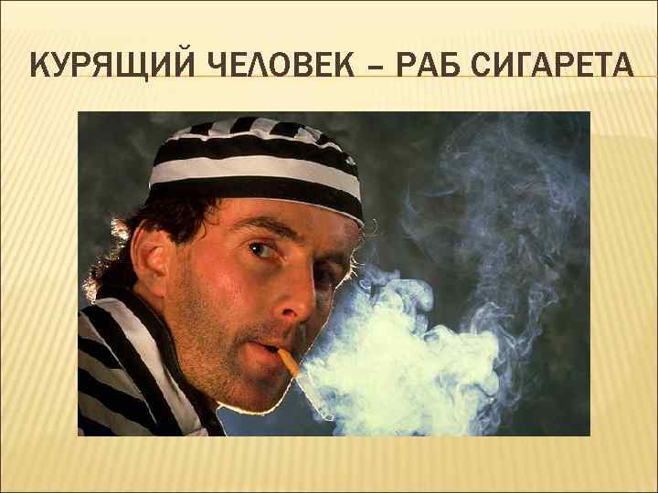 КУРЯЩИЙ ЧЕЛОВЕК – РАБ СИГАРЕТА 