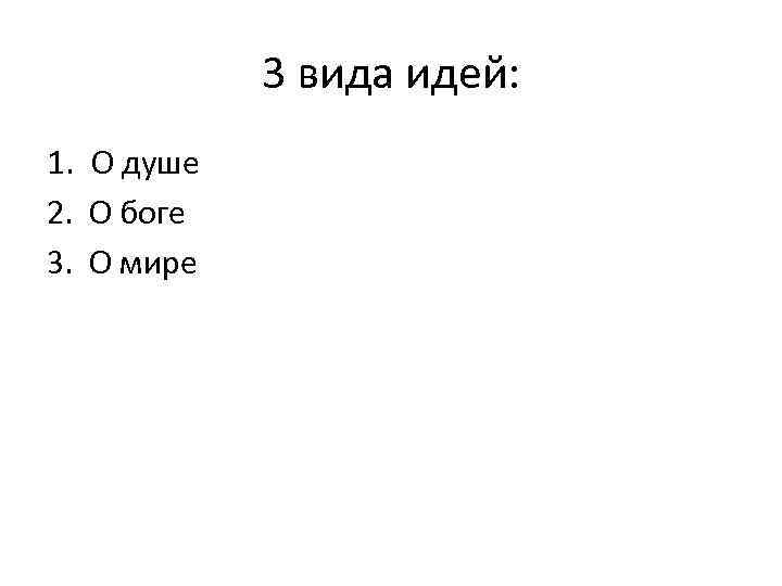   3 вида идей: 1. О душе 2. О боге 3. О мире