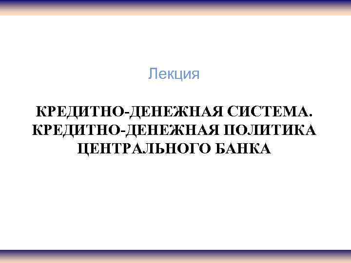 Лекция КРЕДИТНО-ДЕНЕЖНАЯ СИСТЕМА. КРЕДИТНО-ДЕНЕЖНАЯ ПОЛИТИКА ЦЕНТРАЛЬНОГО БАНКА 