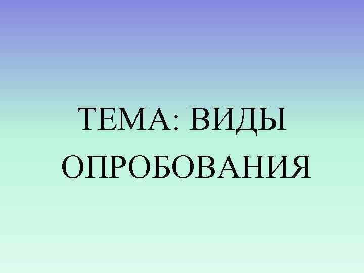  ТЕМА: ВИДЫ ОПРОБОВАНИЯ 